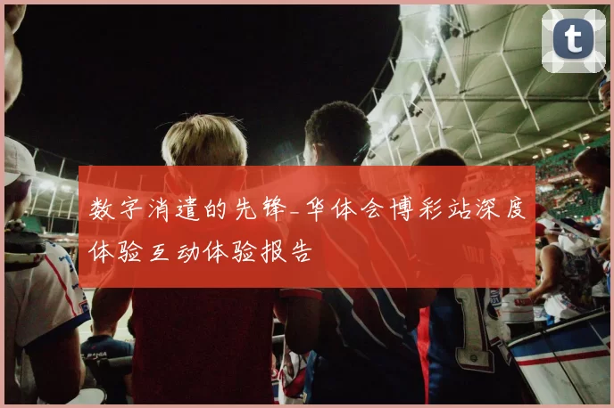 数字消遣的先锋_华体会博彩站深度体验互动体验报告