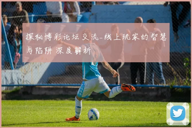 探秘博彩论坛交流_线上玩家的智慧与陷阱 深度解析