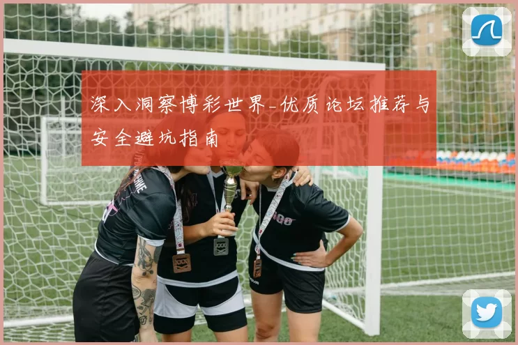 深入洞察博彩世界_优质论坛推荐与安全避坑指南
