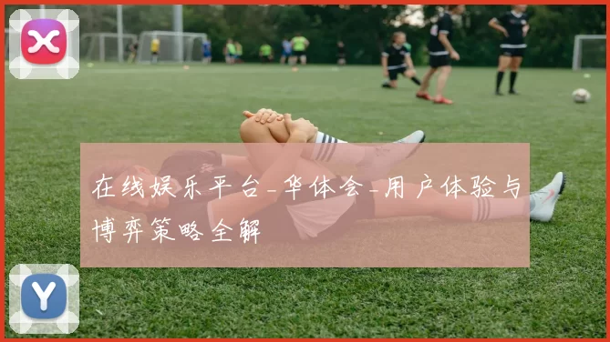 在线娱乐平台_华体会_用户体验与博弈策略全解