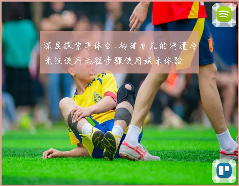 深度探索华体会_构建非凡的消遣与竞技使用流程步骤使用娱乐体验