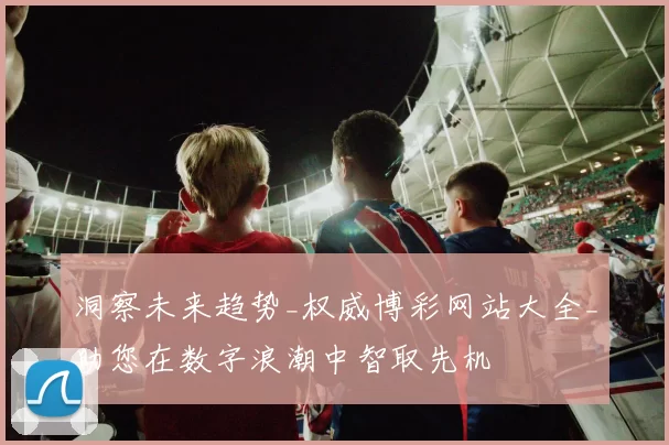 洞察未来趋势_权威博彩网站大全_助您在数字浪潮中智取先机