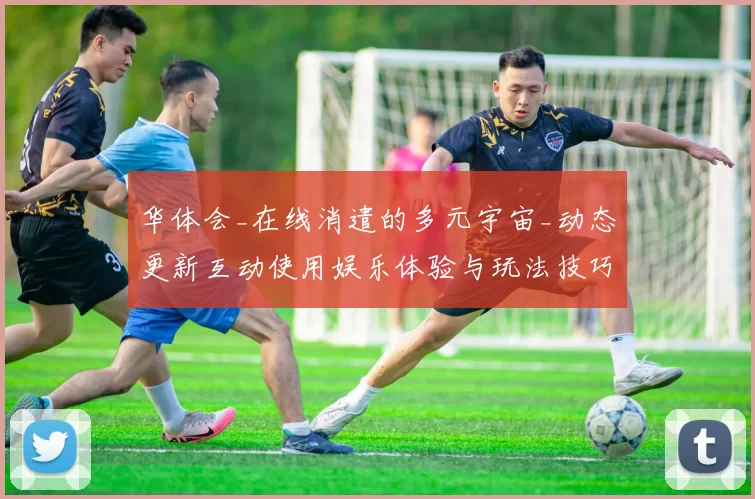 华体会_在线消遣的多元宇宙_动态更新互动使用娱乐体验与玩法技巧深度剖析