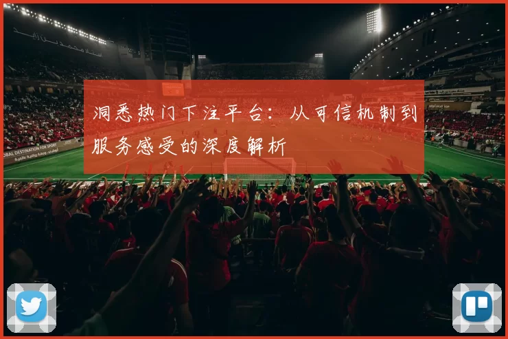 洞悉热门下注平台：从可信机制到服务感受的深度解析