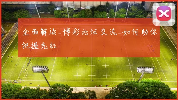 全面解读_博彩论坛交流_如何助你把握先机