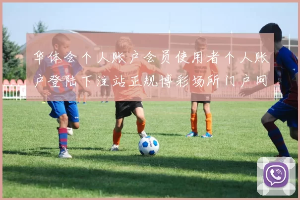 华体会个人账户会员使用者个人账户登陆下注站正规博彩场所门户网站站点正规网站官方网站访问入口地址地址华体会落注