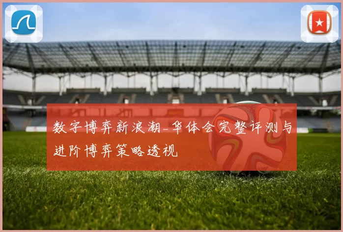 数字博弈新浪潮_华体会完整评测与进阶博弈策略透视