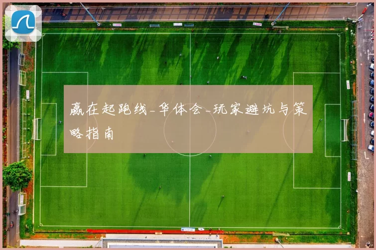 赢在起跑线_华体会_玩家避坑与策略指南