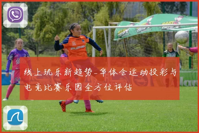 线上玩乐新趋势_华体会运动投彩与电竞比赛乐园全方位评估