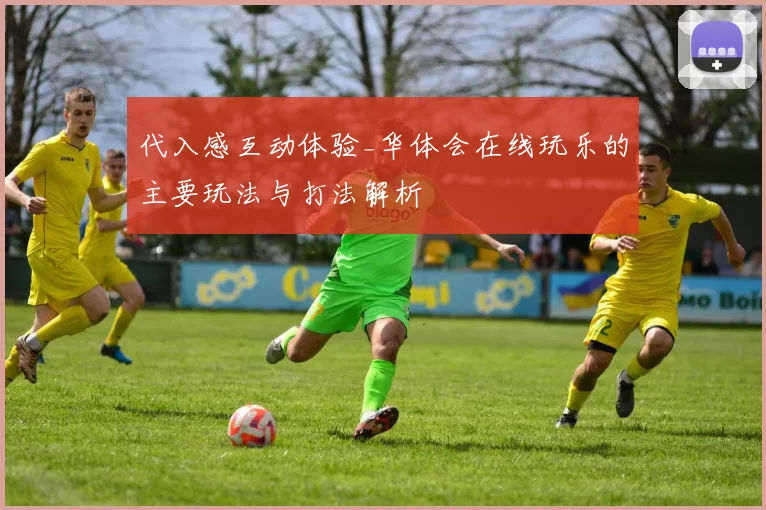 代入感互动体验_华体会在线玩乐的主要玩法与打法解析