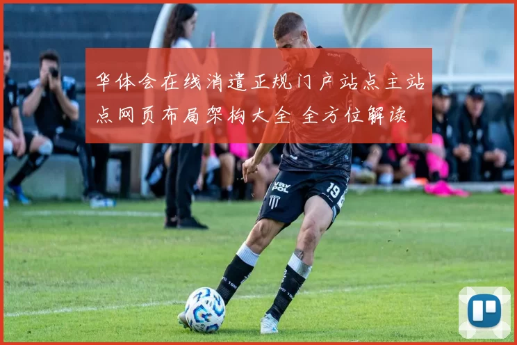 华体会在线消遣正规门户站点主站点网页布局架构大全 全方位解读