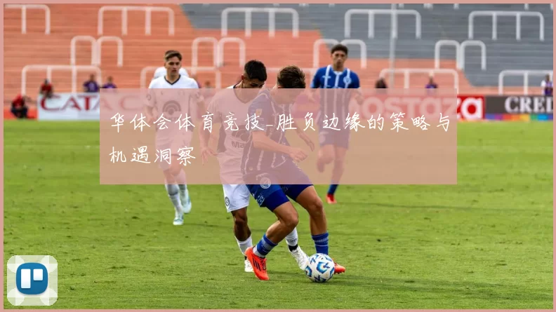 华体会体育竞技_胜负边缘的策略与机遇洞察