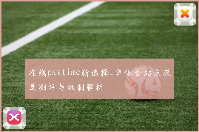 在线pastime新选择_华体会站点深度测评与机制解析