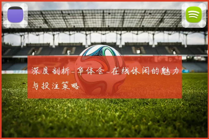 深度剖析_华体会_在线休闲的魅力与投注策略