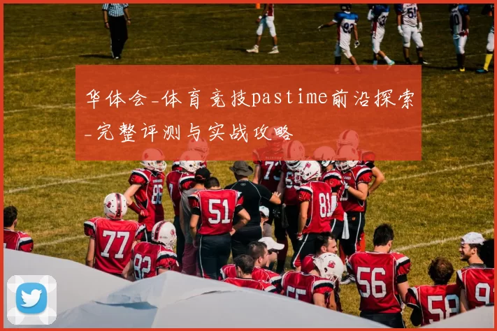 华体会_体育竞技pastime前沿探索_完整评测与实战攻略