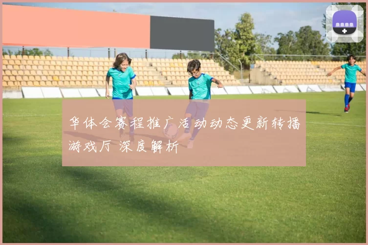 华体会赛程推广活动动态更新转播游戏厅 深度解析