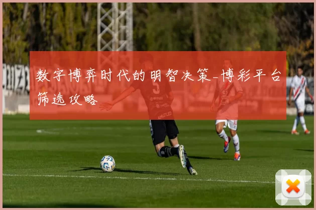 数字博弈时代的明智决策_博彩平台筛选攻略