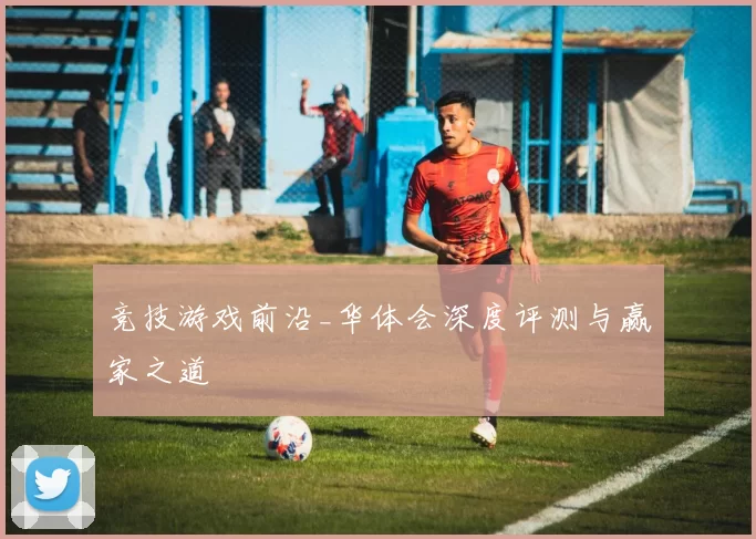 竞技游戏前沿_华体会深度评测与赢家之道