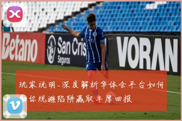 玩家说明_深度解析华体会平台如何助你规避陷阱赢取丰厚回报