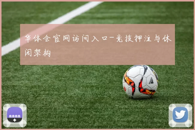 华体会官网访问入口-竞技押注与休闲架构