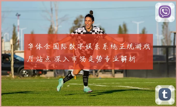 华体会国际数字娱乐系统正规游戏厅站点 深入市场走势专业解析