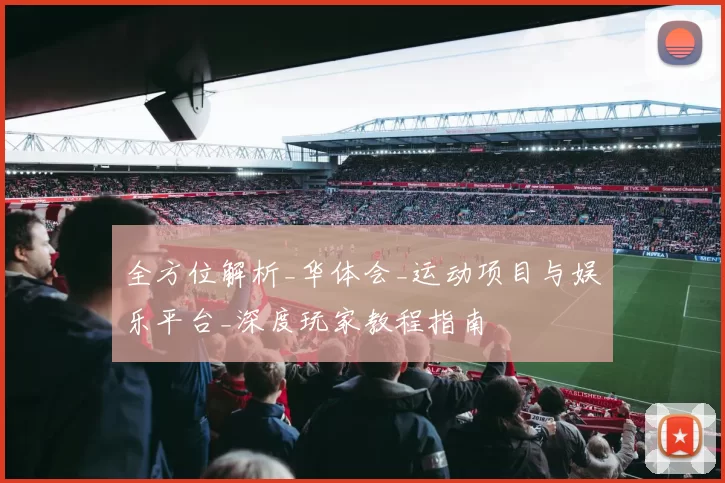 全方位解析_华体会_运动项目与娱乐平台_深度玩家教程指南