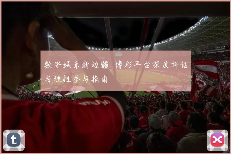 数字娱乐新边疆_博彩平台深度评估与理性参与指南