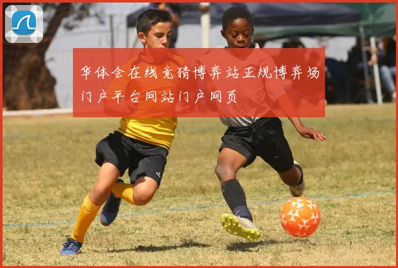 华体会在线竞猜博弈站正规博弈场门户平台网站门户网页