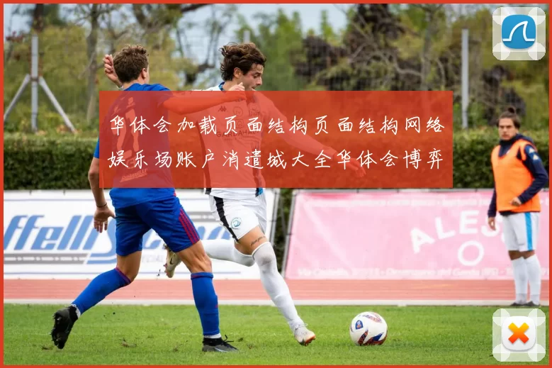 华体会加载页面结构页面结构网络娱乐场账户消遣城大全华体会博弈