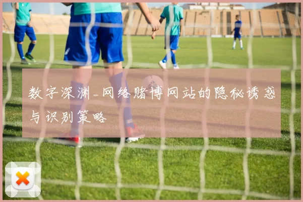 数字深渊_网络赌博网站的隐秘诱惑与识别策略