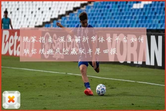 玩家指南_深度解析华体会平台如何助你规避风险赢取丰厚回报