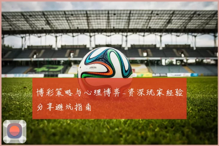 博彩策略与心理博弈_资深玩家经验分享避坑指南