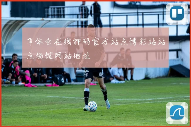 华体会在线押码官方站点博彩站站点场馆网站地址