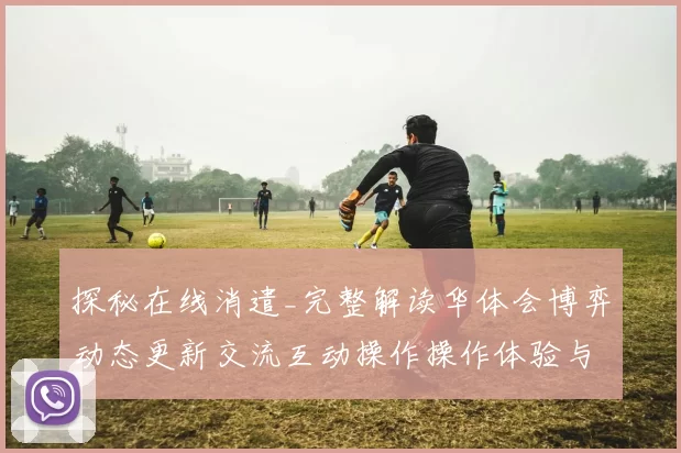 探秘在线消遣_完整解读华体会博弈动态更新交流互动操作操作体验与博弈投注策略