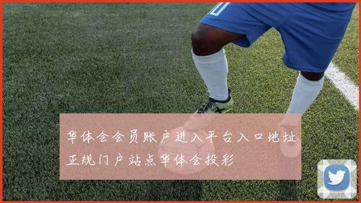 华体会会员账户进入平台入口地址正规门户站点华体会投彩