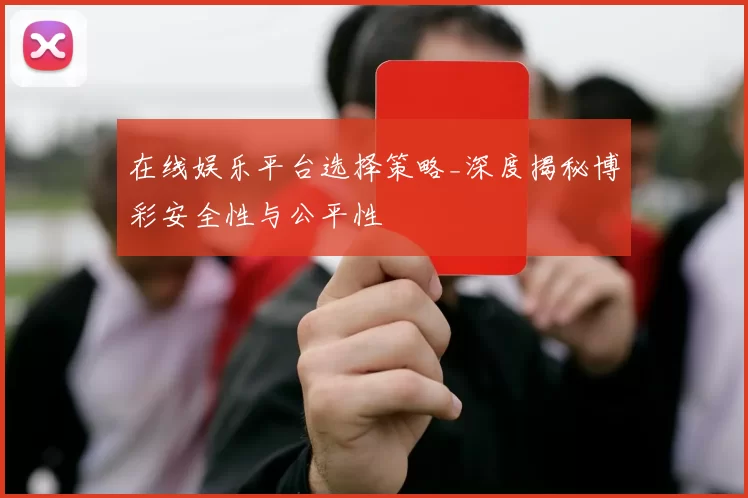 在线娱乐平台选择策略_深度揭秘博彩安全性与公平性