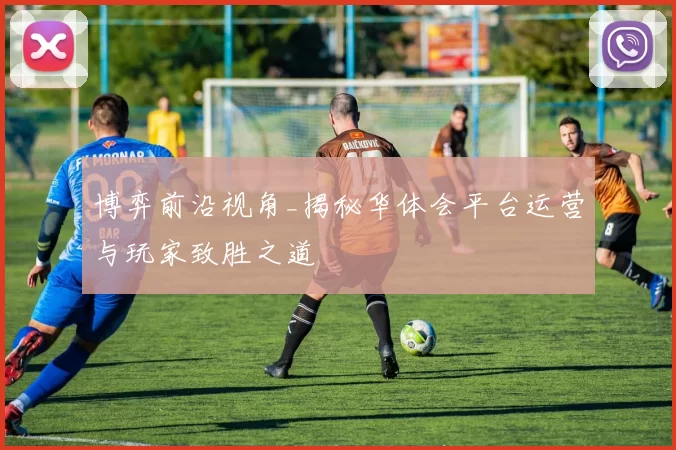 博弈前沿视角_揭秘华体会平台运营与玩家致胜之道