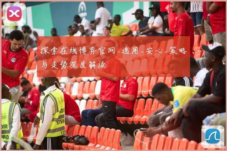 探索在线博弈官网_选用_安心_策略与走势深度解读