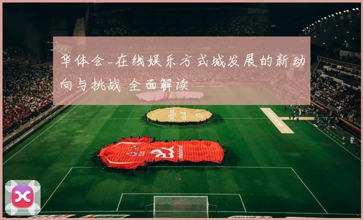 华体会_在线娱乐方式城发展的新动向与挑战 全面解读