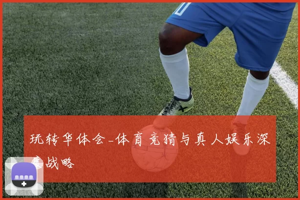 玩转华体会_体育竞猜与真人娱乐深度战略