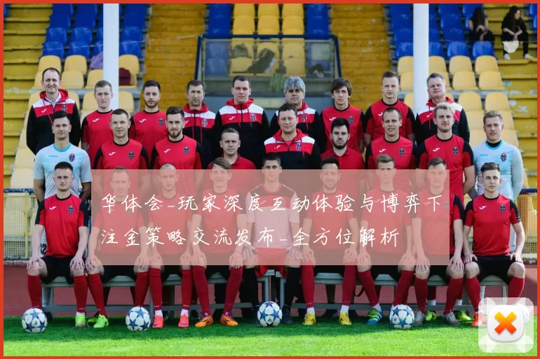 华体会_玩家深度互动体验与博弈下注金策略交流发布_全方位解析